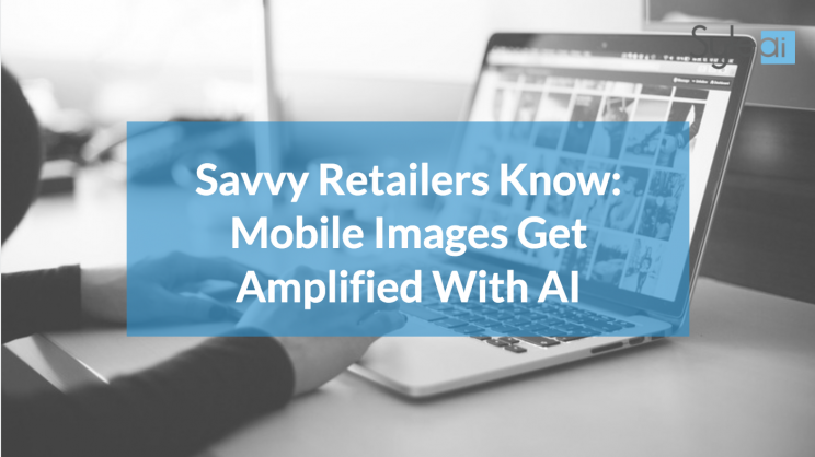 Savvy Retailers Know: Mobile Images Get Amplified With AI